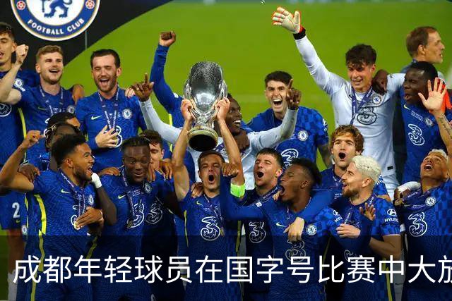 成都年轻球员在国字号比赛中大放异彩，进球如雨下！